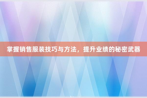 掌握销售服装技巧与方法，提升业绩的秘密武器